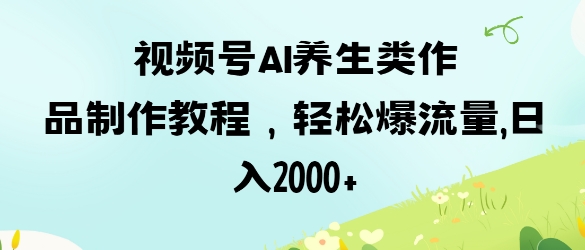 视频号ai养生类作品制作教程，轻松爆流量，日入数张-轻创终点站