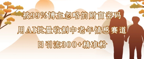 被99%博主忽略的财富密码：用AI批量收割中老年情感赛道，日引流300+精准粉-轻创终点站